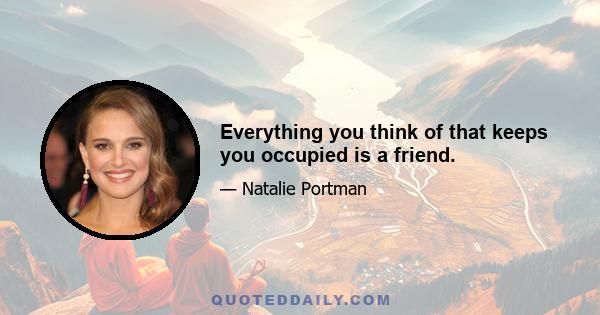 Everything you think of that keeps you occupied is a friend.