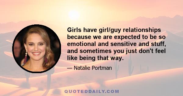 Girls have girl/guy relationships because we are expected to be so emotional and sensitive and stuff, and sometimes you just don't feel like being that way.