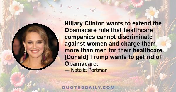 Hillary Clinton wants to extend the Obamacare rule that healthcare companies cannot discriminate against women and charge them more than men for their healthcare. [Donald] Trump wants to get rid of Obamacare.