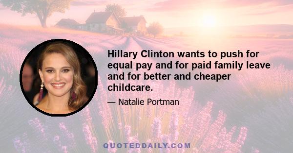 Hillary Clinton wants to push for equal pay and for paid family leave and for better and cheaper childcare.