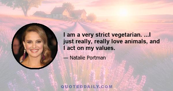 I am a very strict vegetarian. ...I just really, really love animals, and I act on my values.