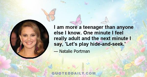 I am more a teenager than anyone else I know. One minute I feel really adult and the next minute I say, 'Let's play hide-and-seek.'