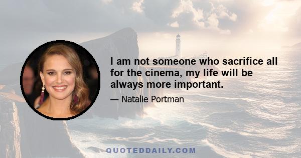 I am not someone who sacrifice all for the cinema, my life will be always more important.