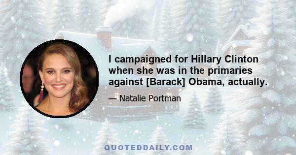 I campaigned for Hillary Clinton when she was in the primaries against [Barack] Obama, actually.