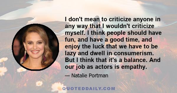 I don't mean to criticize anyone in any way that I wouldn't criticize myself. I think people should have fun, and have a good time, and enjoy the luck that we have to be lazy and dwell in consumerism. But I think that