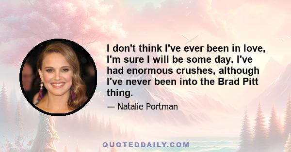 I don't think I've ever been in love, I'm sure I will be some day. I've had enormous crushes, although I've never been into the Brad Pitt thing.