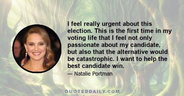 I feel really urgent about this election. This is the first time in my voting life that I feel not only passionate about my candidate, but also that the alternative would be catastrophic. I want to help the best