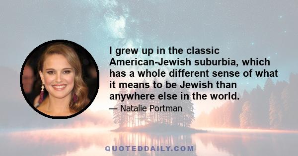 I grew up in the classic American-Jewish suburbia, which has a whole different sense of what it means to be Jewish than anywhere else in the world.