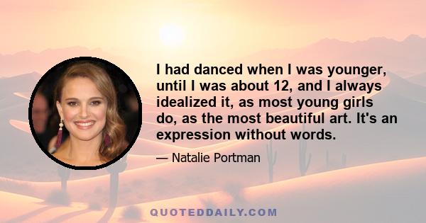 I had danced when I was younger, until I was about 12, and I always idealized it, as most young girls do, as the most beautiful art. It's an expression without words.