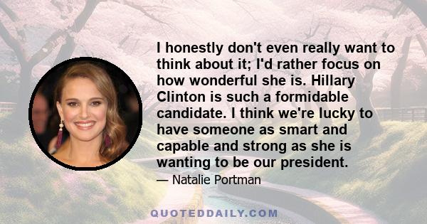 I honestly don't even really want to think about it; I'd rather focus on how wonderful she is. Hillary Clinton is such a formidable candidate. I think we're lucky to have someone as smart and capable and strong as she