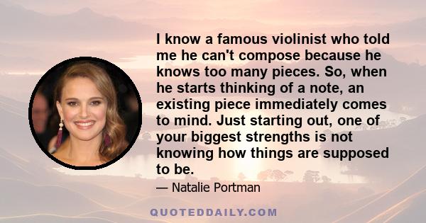 I know a famous violinist who told me he can't compose because he knows too many pieces. So, when he starts thinking of a note, an existing piece immediately comes to mind. Just starting out, one of your biggest