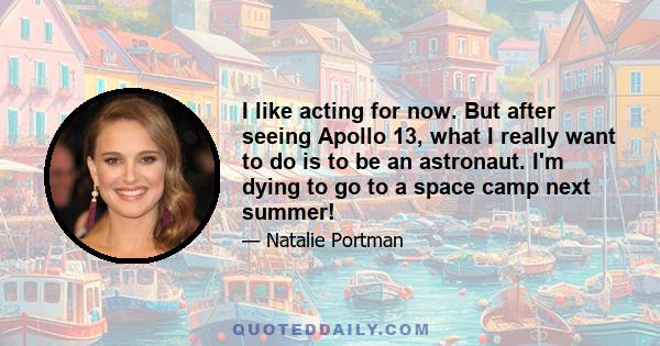 I like acting for now. But after seeing Apollo 13, what I really want to do is to be an astronaut. I'm dying to go to a space camp next summer!