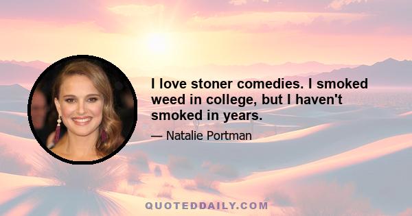 I love stoner comedies. I smoked weed in college, but I haven't smoked in years.