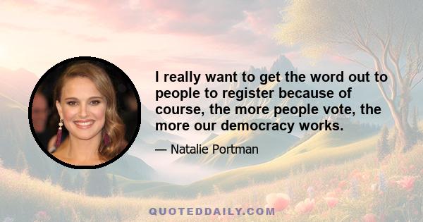 I really want to get the word out to people to register because of course, the more people vote, the more our democracy works.