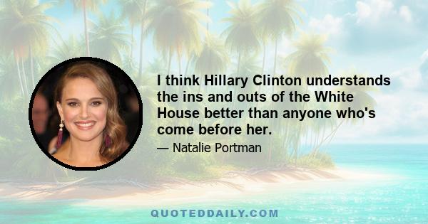 I think Hillary Clinton understands the ins and outs of the White House better than anyone who's come before her.