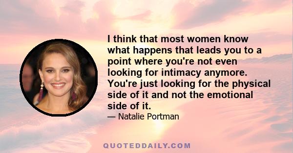 I think that most women know what happens that leads you to a point where you're not even looking for intimacy anymore. You're just looking for the physical side of it and not the emotional side of it.