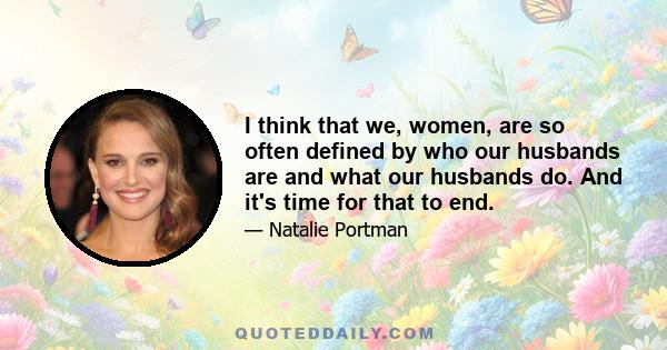 I think that we, women, are so often defined by who our husbands are and what our husbands do. And it's time for that to end.