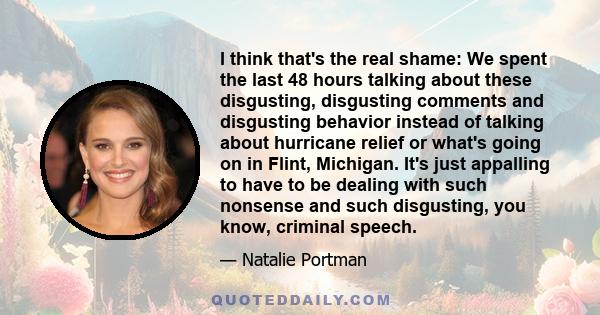 I think that's the real shame: We spent the last 48 hours talking about these disgusting, disgusting comments and disgusting behavior instead of talking about hurricane relief or what's going on in Flint, Michigan. It's 