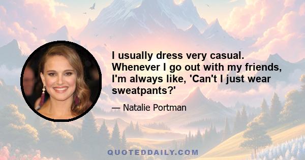 I usually dress very casual. Whenever I go out with my friends, I'm always like, 'Can't I just wear sweatpants?'