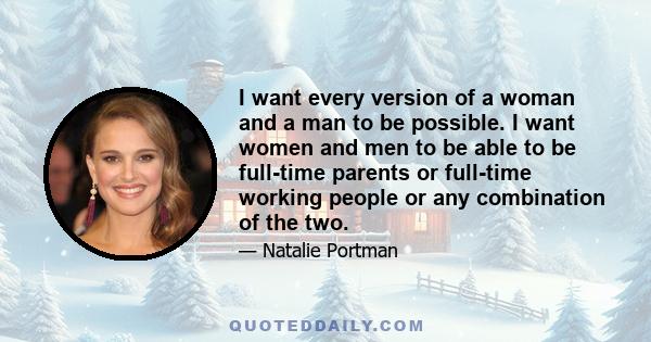 I want every version of a woman and a man to be possible. I want women and men to be able to be full-time parents or full-time working people or any combination of the two.