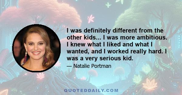 I was definitely different from the other kids... I was more ambitious. I knew what I liked and what I wanted, and I worked really hard. I was a very serious kid.