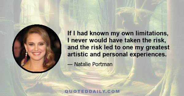 If I had known my own limitations, I never would have taken the risk, and the risk led to one my greatest artistic and personal experiences.