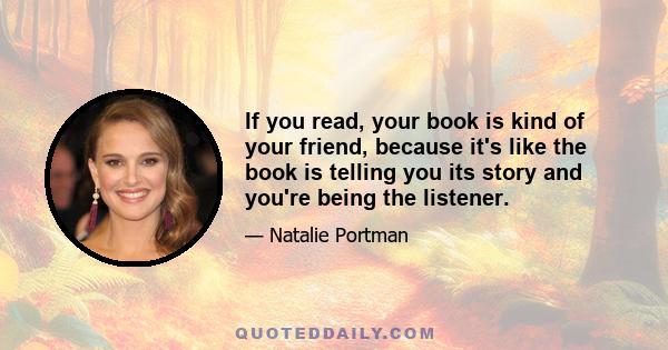 If you read, your book is kind of your friend, because it's like the book is telling you its story and you're being the listener.