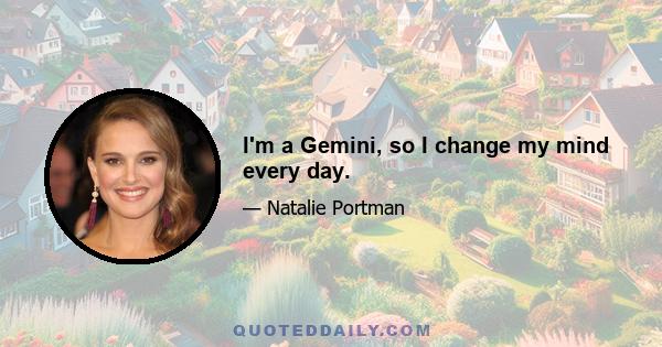 I'm a Gemini, so I change my mind every day.