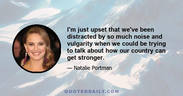 I'm just upset that we've been distracted by so much noise and vulgarity when we could be trying to talk about how our country can get stronger.