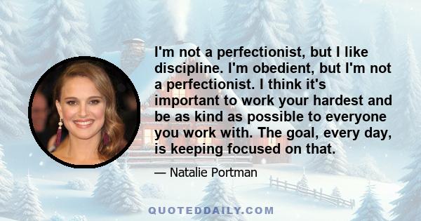 I'm not a perfectionist, but I like discipline. I'm obedient, but I'm not a perfectionist. I think it's important to work your hardest and be as kind as possible to everyone you work with. The goal, every day, is