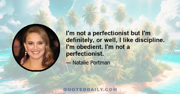 I'm not a perfectionist but I'm definitely, or well, I like discipline. I'm obedient. I'm not a perfectionist.