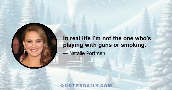 In real life I'm not the one who's playing with guns or smoking.