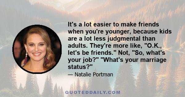 It's a lot easier to make friends when you're younger, because kids are a lot less judgmental than adults. They're more like, O.K., let's be friends. Not, So, what's your job? What's your marriage status?