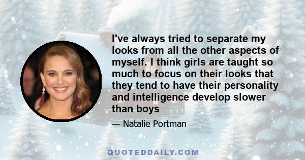 I've always tried to separate my looks from all the other aspects of myself. I think girls are taught so much to focus on their looks that they tend to have their personality and intelligence develop slower than boys