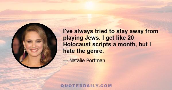 I've always tried to stay away from playing Jews. I get like 20 Holocaust scripts a month, but I hate the genre.