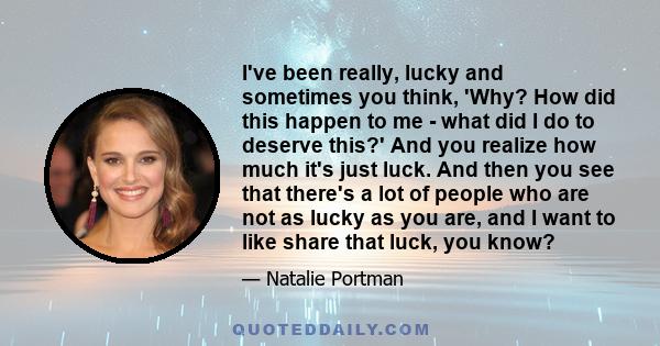 I've been really, lucky and sometimes you think, 'Why? How did this happen to me - what did I do to deserve this?' And you realize how much it's just luck. And then you see that there's a lot of people who are not as