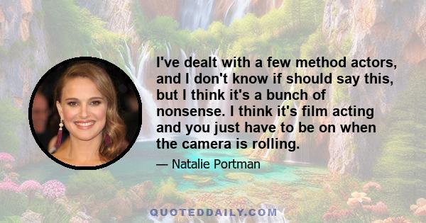 I've dealt with a few method actors, and I don't know if should say this, but I think it's a bunch of nonsense. I think it's film acting and you just have to be on when the camera is rolling.