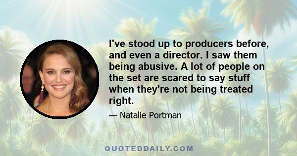 I've stood up to producers before, and even a director. I saw them being abusive. A lot of people on the set are scared to say stuff when they're not being treated right.