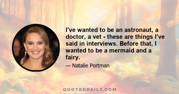 I've wanted to be an astronaut, a doctor, a vet - these are things I've said in interviews. Before that, I wanted to be a mermaid and a fairy.