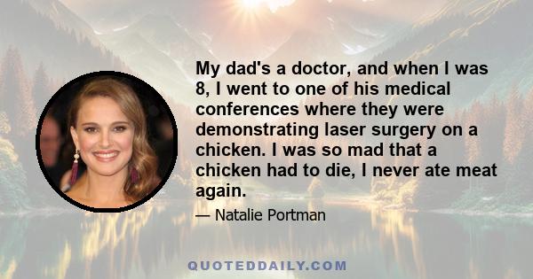 My dad's a doctor, and when I was 8, I went to one of his medical conferences where they were demonstrating laser surgery on a chicken. I was so mad that a chicken had to die, I never ate meat again.