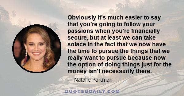 Obviously it's much easier to say that you're going to follow your passions when you're financially secure, but at least we can take solace in the fact that we now have the time to pursue the things that we really want