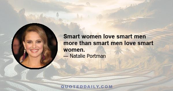 Smart women love smart men more than smart men love smart women.