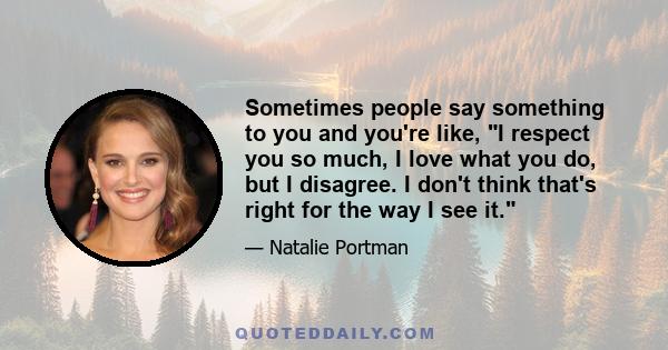 Sometimes people say something to you and you're like, I respect you so much, I love what you do, but I disagree. I don't think that's right for the way I see it.