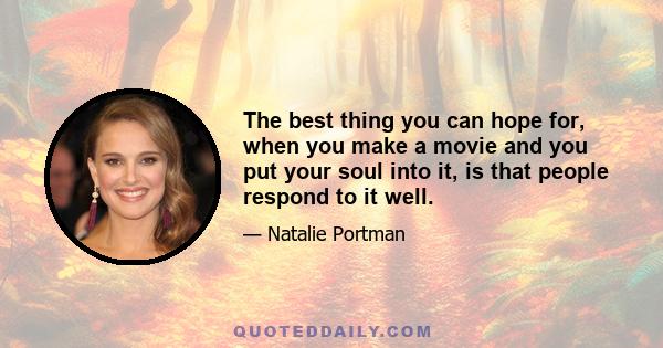 The best thing you can hope for, when you make a movie and you put your soul into it, is that people respond to it well.