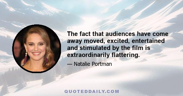 The fact that audiences have come away moved, excited, entertained and stimulated by the film is extraordinarily flattering.