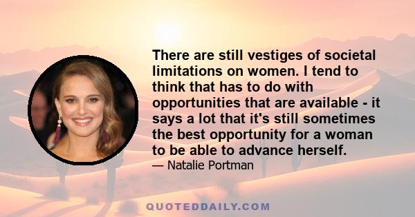 There are still vestiges of societal limitations on women. I tend to think that has to do with opportunities that are available - it says a lot that it's still sometimes the best opportunity for a woman to be able to