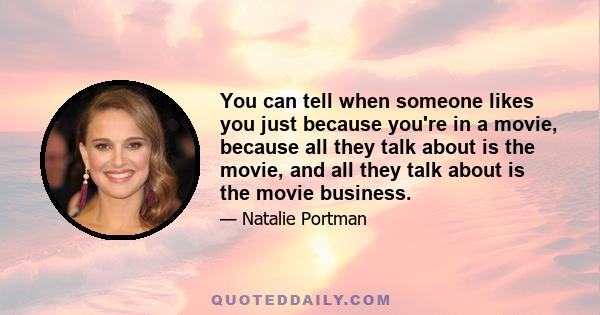 You can tell when someone likes you just because you're in a movie, because all they talk about is the movie, and all they talk about is the movie business.