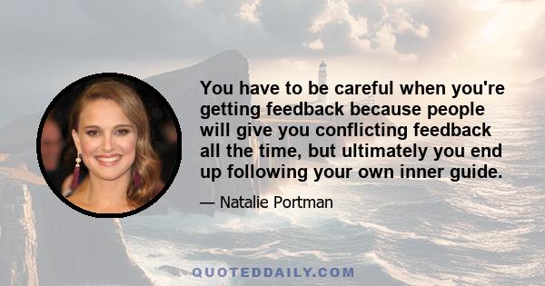 You have to be careful when you're getting feedback because people will give you conflicting feedback all the time, but ultimately you end up following your own inner guide.