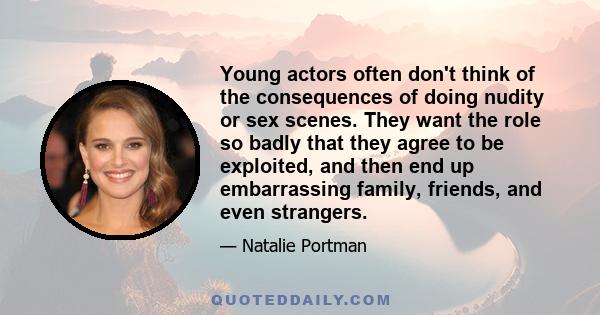 Young actors often don't think of the consequences of doing nudity or sex scenes. They want the role so badly that they agree to be exploited, and then end up embarrassing family, friends, and even strangers.