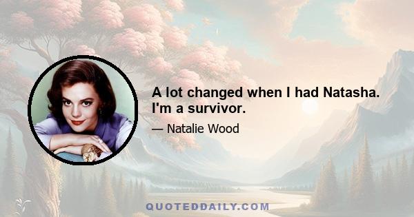 A lot changed when I had Natasha. I'm a survivor.